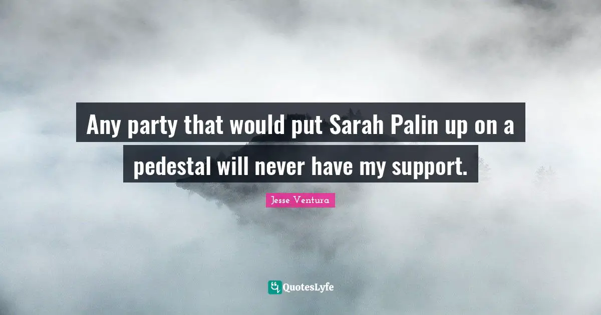 Any party that would put Sarah Palin up on a pedestal will never have my support.