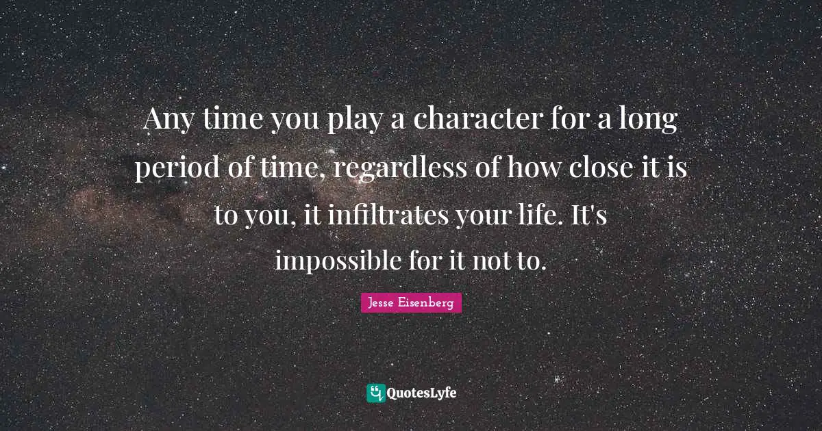 Any time you play a character for a long period of time, regardless of how close it is to you, it infiltrates your life. It's impossible for it not to.