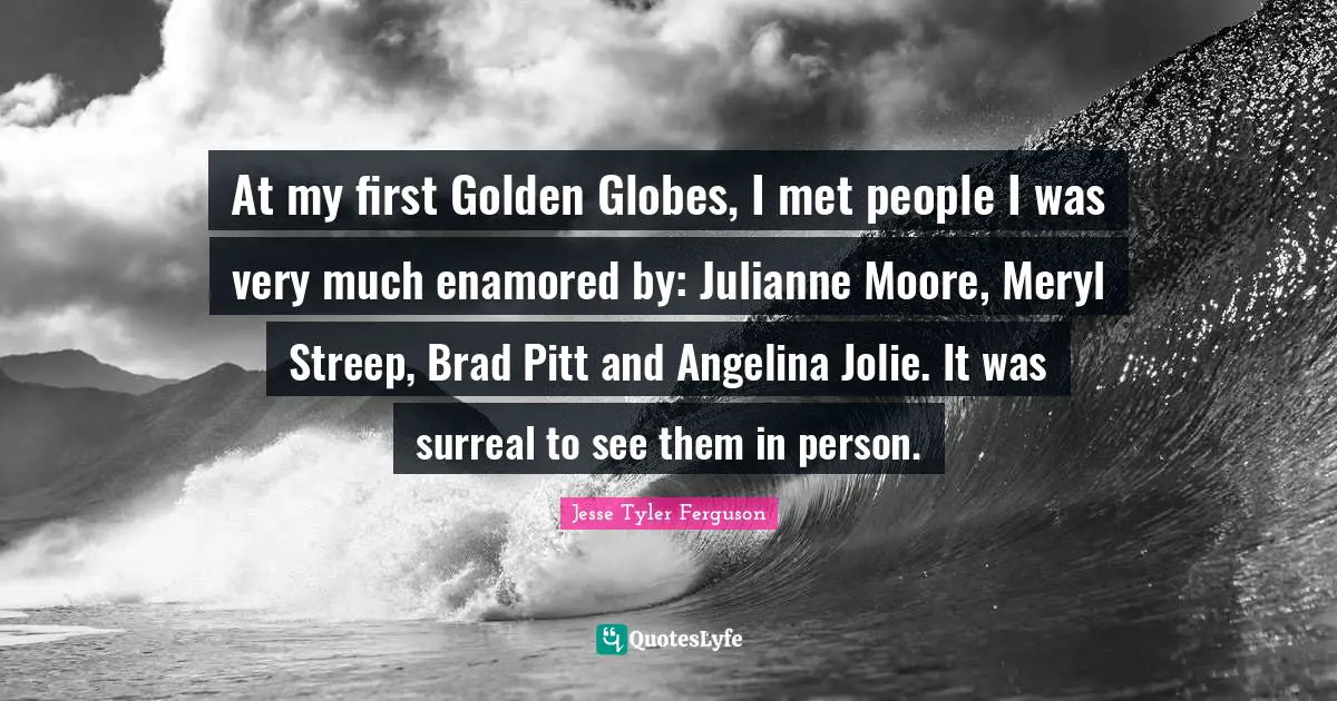 At my first Golden Globes, I met people I was very much enamored by: Julianne Moore, Meryl Streep, Brad Pitt and Angelina Jolie. It was surreal to see them in person.