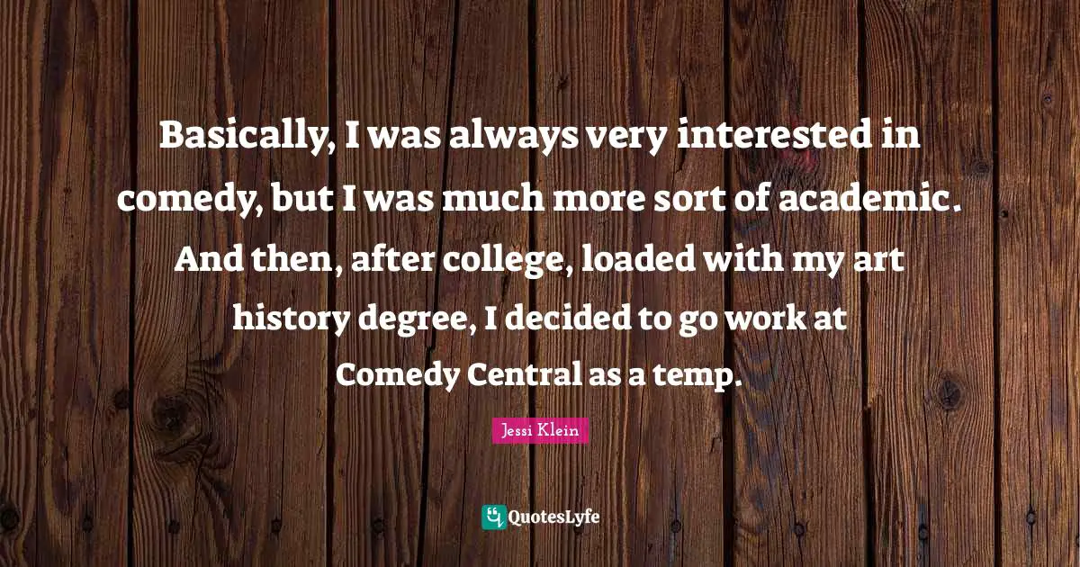 Basically, I was always very interested in comedy, but I was much more sort of academic. And then, after college, loaded with my art history degree, I decided to go work at Comedy Central as a temp.