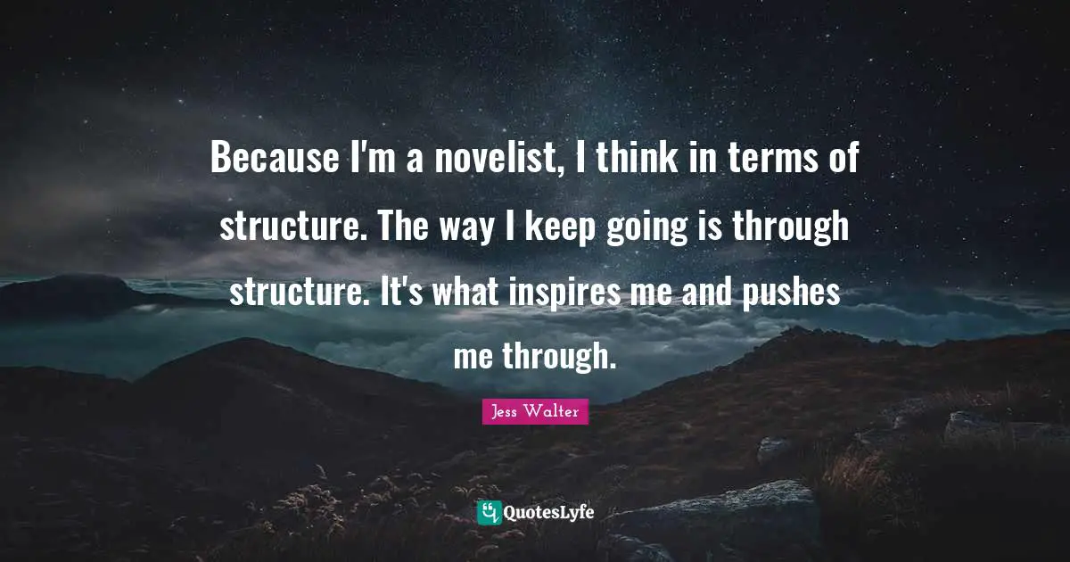Jess Walter Quotes: "Because I'm a novelist, I think in terms of structure. The way I keep going is through structure. It's what inspires me and pushes me through."