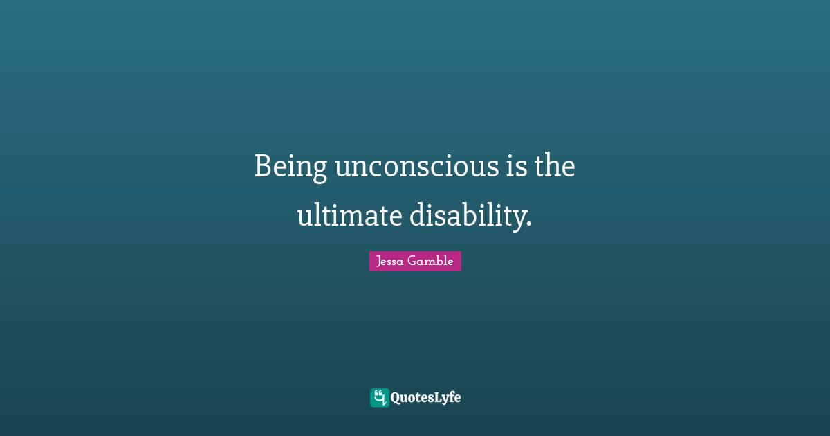 Being unconscious is the ultimate disability.