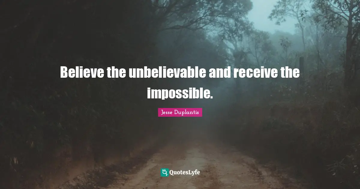 Believe the unbelievable and receive the impossible.