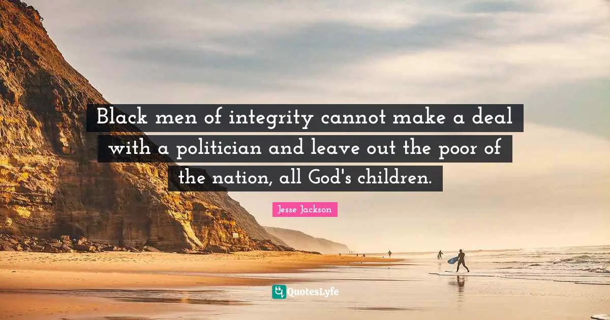 Black men of integrity cannot make a deal with a politician and leave out the poor of the nation, all God's children.