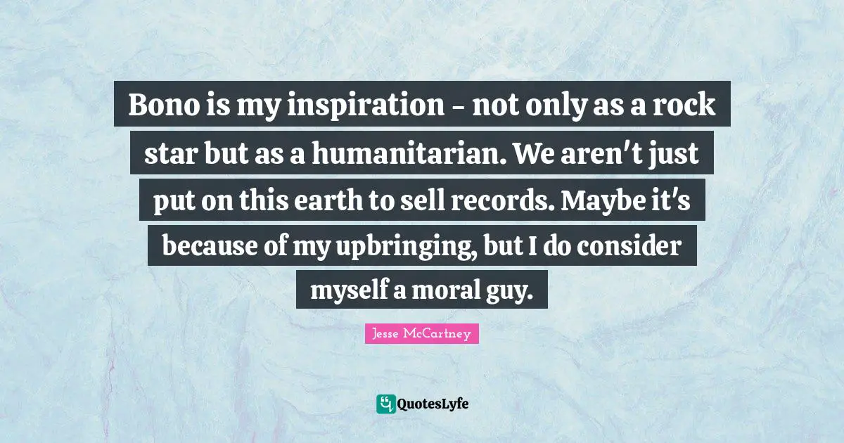Bono is my inspiration - not only as a rock star but as a humanitarian. We aren't just put on this earth to sell records. Maybe it's because of my upbringing, but I do consider myself a moral guy.