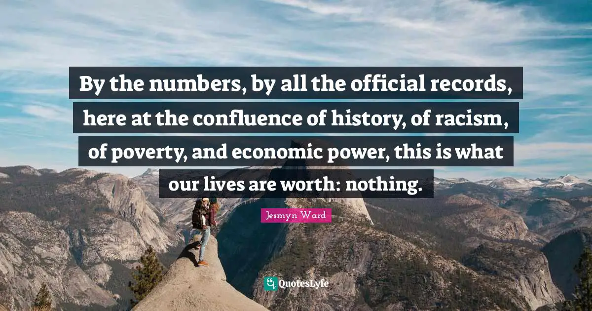 By the numbers, by all the official records, here at the confluence of history, of racism, of poverty, and economic power, this is what our lives are worth: nothing.