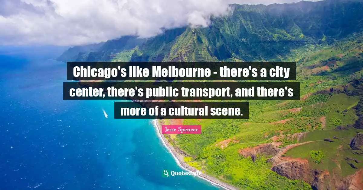 Chicago's like Melbourne - there's a city center, there's public transport, and there's more of a cultural scene.