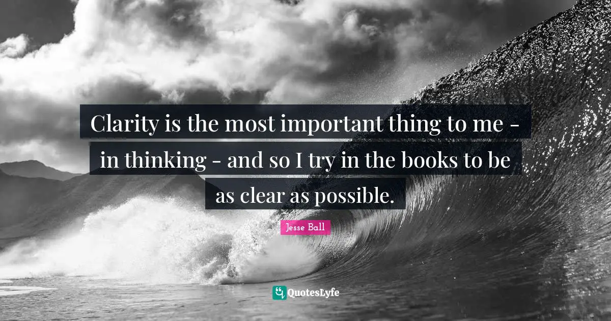 Clarity is the most important thing to me - in thinking - and so I try in the books to be as clear as possible.