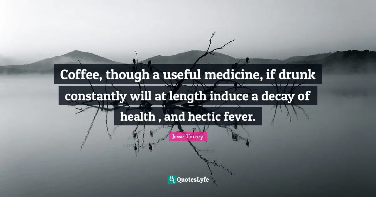 Coffee, though a useful medicine, if drunk constantly will at length induce a decay of health , and hectic fever.