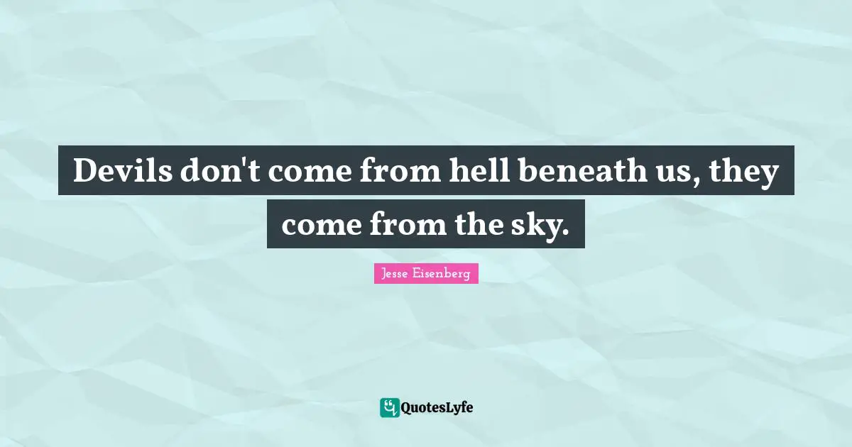 Devils don't come from hell beneath us, they come from the sky.