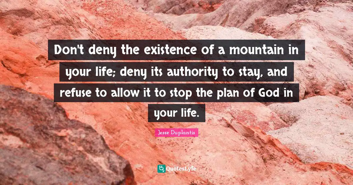 Jesse Duplantis Quotes: Don't deny the existence of a mountain in your life; deny its authority to stay, and refuse to allow it to stop the plan of God in your life.