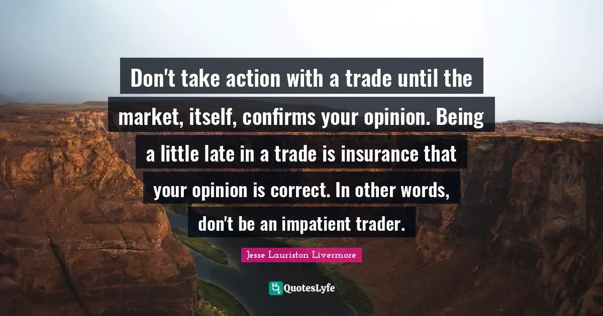 Late Quotes: "Don't take action with a trade until the market, itself, confirms your opinion. Being a little late in a trade is insurance that your opinion is correct. In other words, don't be an impatient trader."