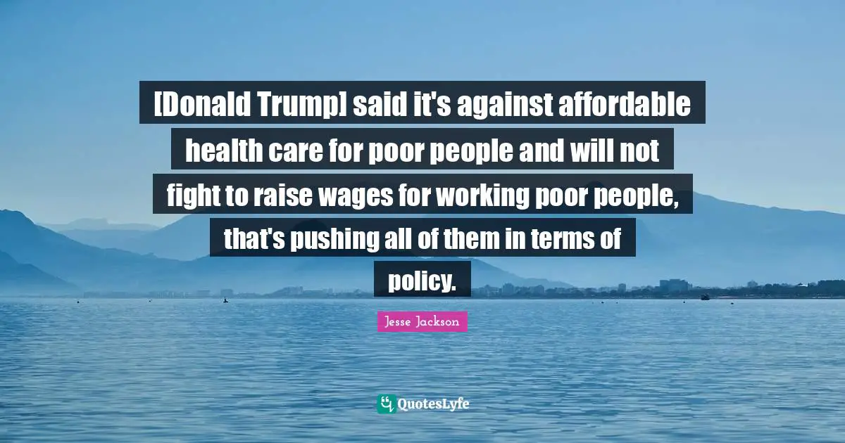 [Donald Trump] said it's against affordable health care for poor people and will not fight to raise wages for working poor people, that's pushing all of them in terms of policy.