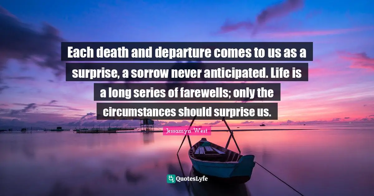 Each death and departure comes to us as a surprise, a sorrow never anticipated. Life is a long series of farewells; only the circumstances should surprise us.