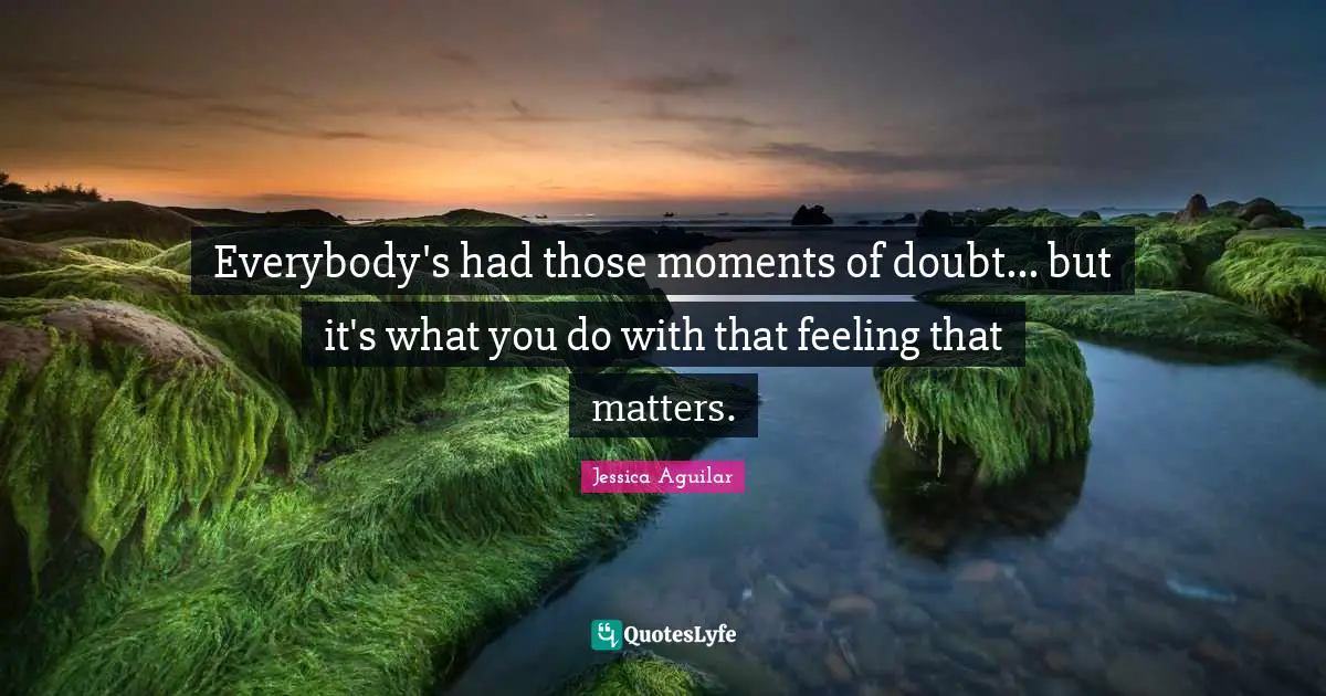 Everybody's had those moments of doubt... but it's what you do with that feeling that matters.