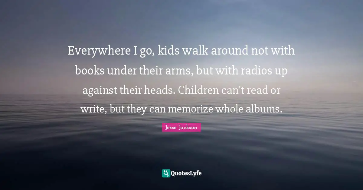 Everywhere I go, kids walk around not with books under their arms, but with radios up against their heads. Children can't read or write, but they can memorize whole albums.