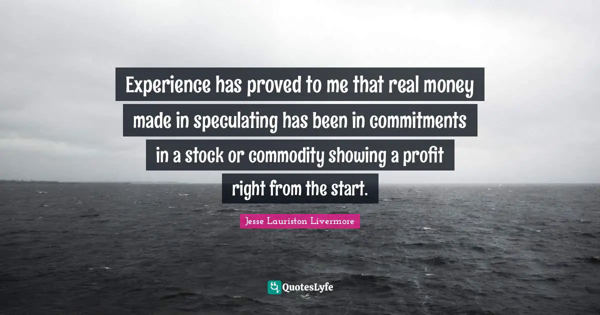 Experience has proved to me that real money made in speculating has been in commitments in a stock or commodity showing a profit right from the start.