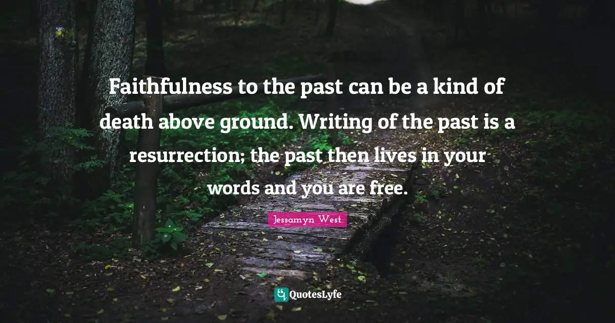 Faithfulness to the past can be a kind of death above ground. Writing of the past is a resurrection; the past then lives in your words and you are free.