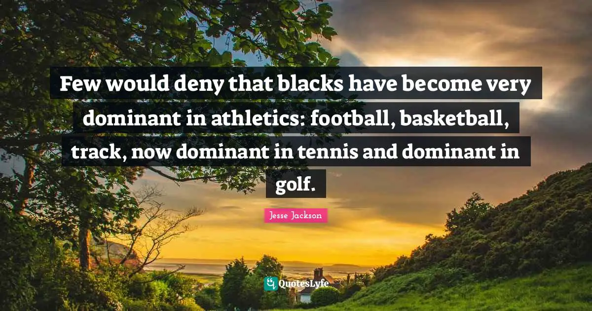 Few would deny that blacks have become very dominant in athletics: football, basketball, track, now dominant in tennis and dominant in golf.