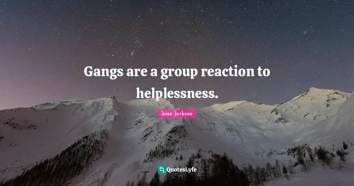 Gangs are a group reaction to helplessness.
