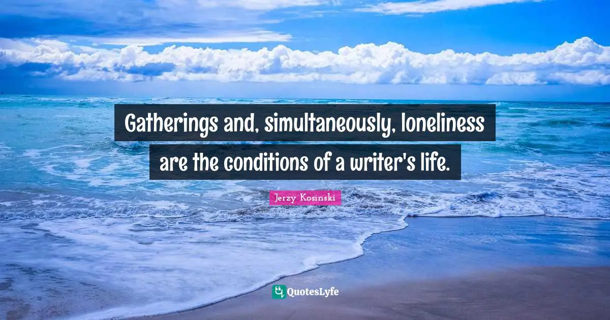 Gatherings and, simultaneously, loneliness are the conditions of a writer's life.