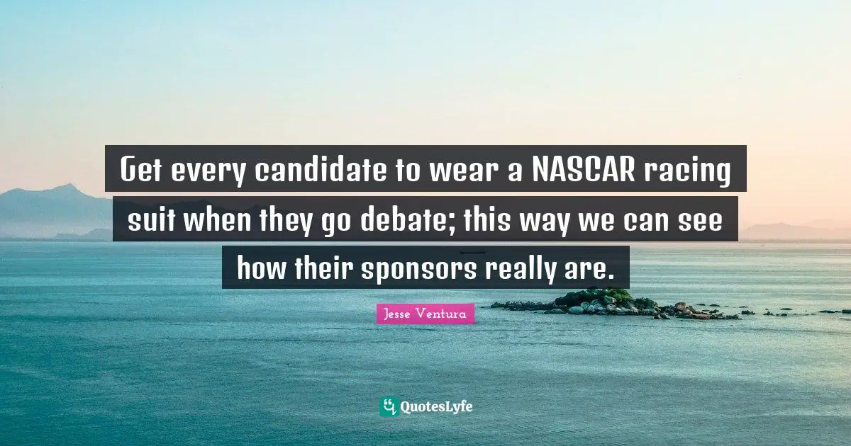 Nascar Quotes: "Get every candidate to wear a NASCAR racing suit when they go debate; this way we can see how their sponsors really are."