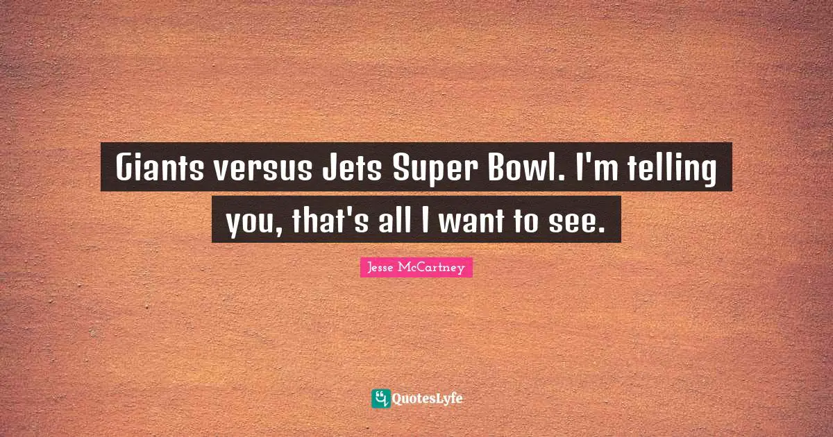 Giants versus Jets Super Bowl. I'm telling you, that's all I want to see.