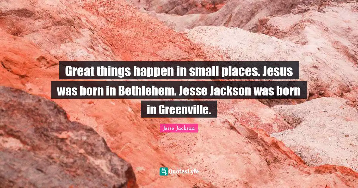 Great things happen in small places. Jesus was born in Bethlehem. Jesse Jackson was born in Greenville.