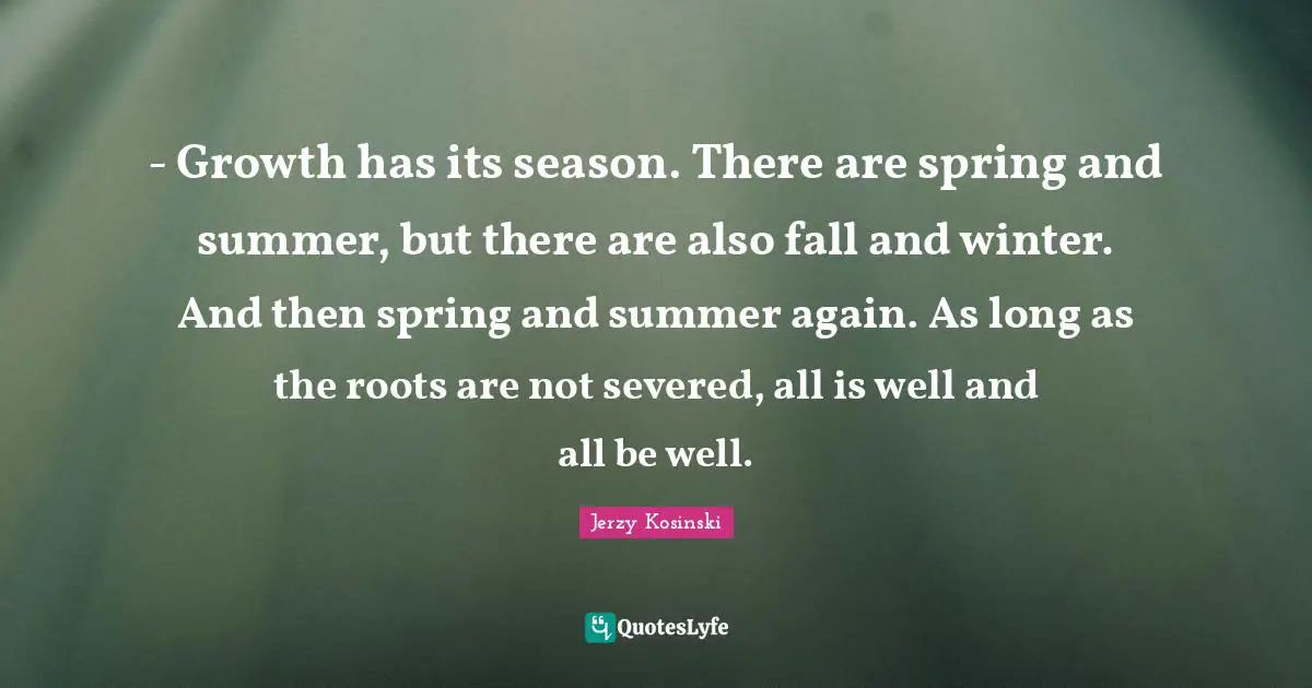 - Growth has its season. There are spring and summer, but there are also fall and winter. And then spring and summer again. As long as the roots are not severed, all is well and all be well.