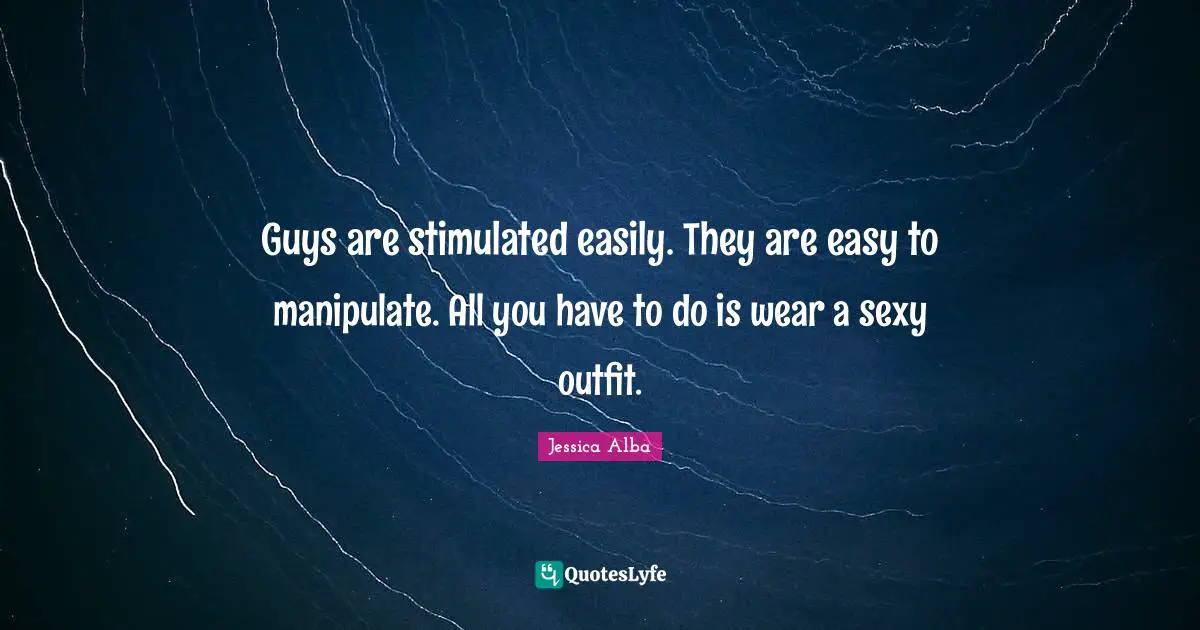 Jessica Alba Quotes: "Guys are stimulated easily. They are easy to manipulate. All you have to do is wear a sexy outfit."
