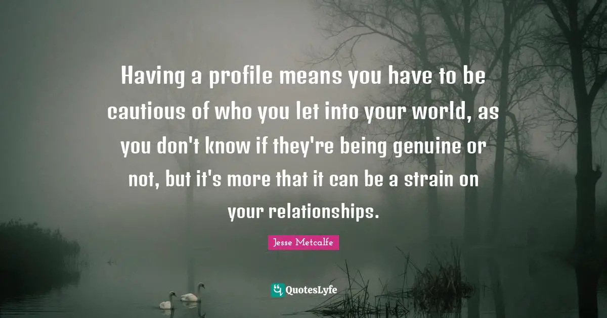 Having a profile means you have to be cautious of who you let into your world, as you don't know if they're being genuine or not, but it's more that it can be a strain on your relationships.