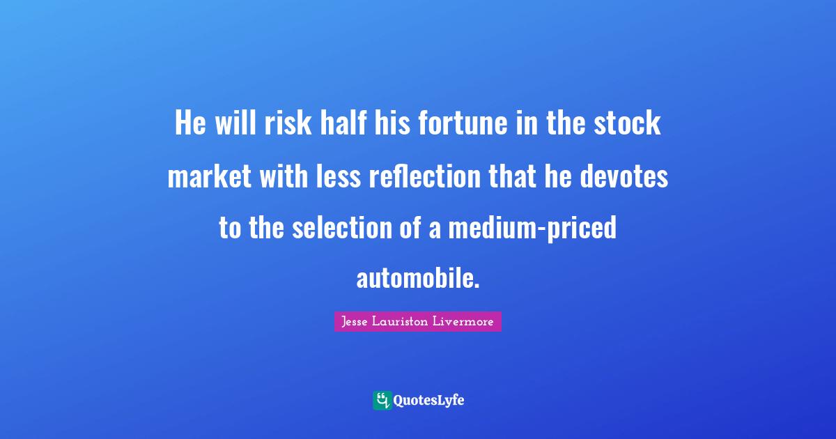 Automobile Quotes: "He will risk half his fortune in the stock market with less reflection that he devotes to the selection of a medium-priced automobile."