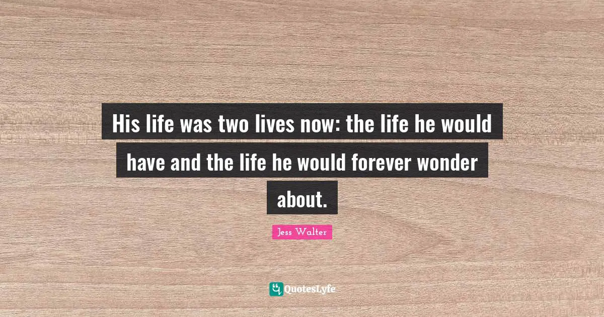 Jess Walter Quotes: "His life was two lives now: the life he would have and the life he would forever wonder about."