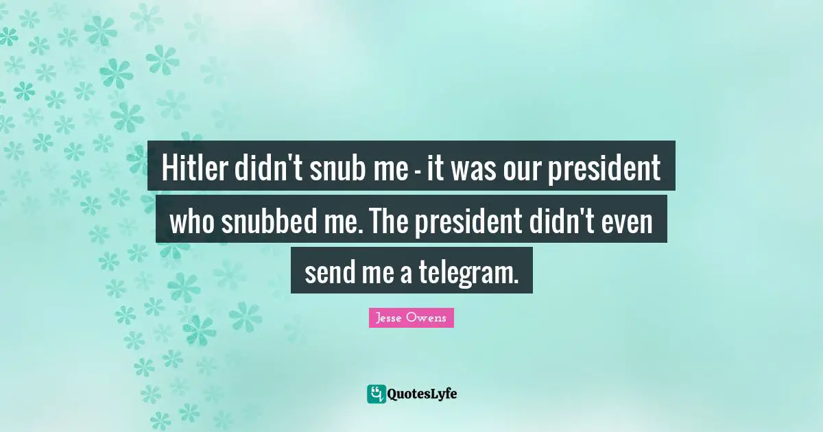 Jesse Owens Quotes: "Hitler didn't snub me - it was our president who snubbed me. The president didn't even send me a telegram."