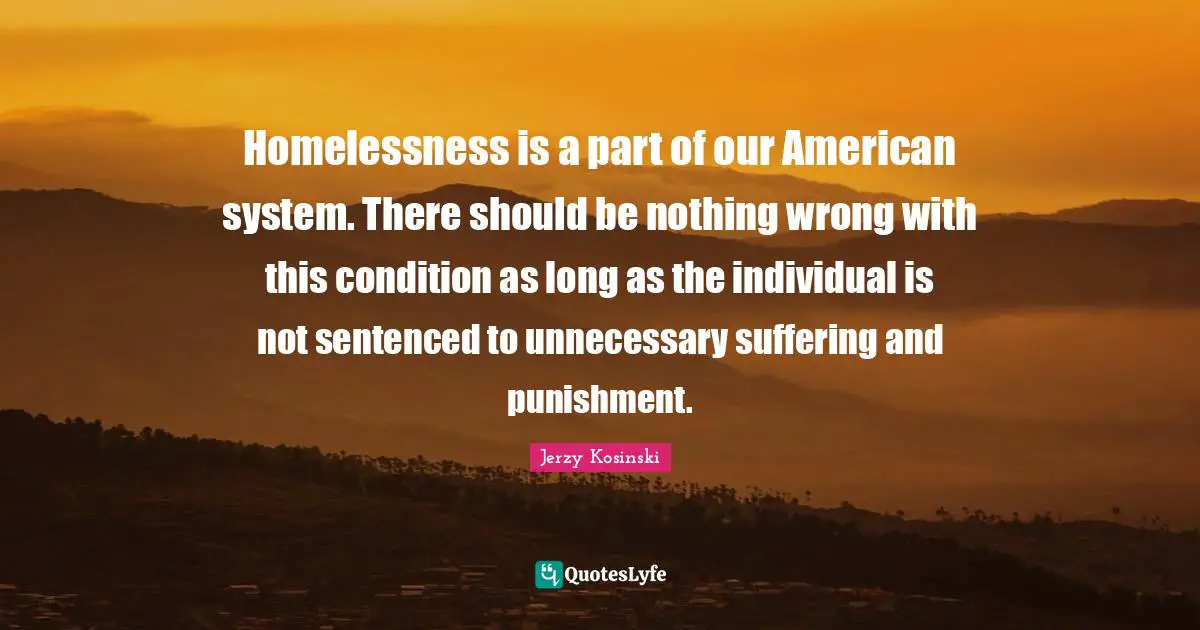 Homelessness is a part of our American system. There should be nothing wrong with this condition as long as the individual is not sentenced to unnecessary suffering and punishment.