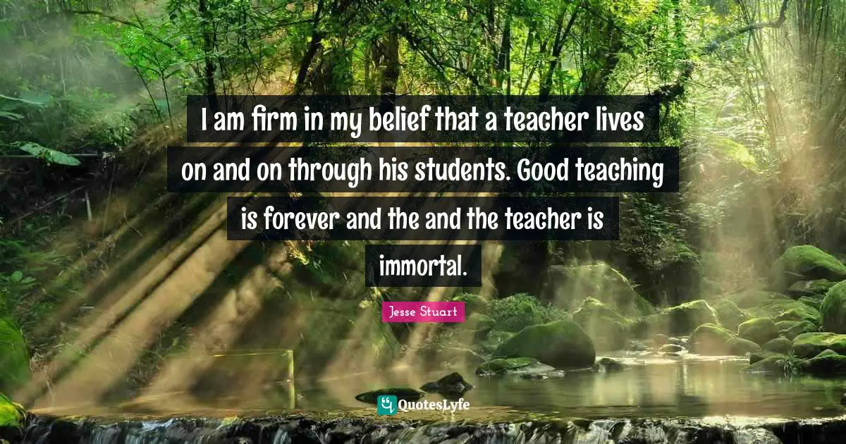 Firm Quotes: "I am firm in my belief that a teacher lives on and on through his students. Good teaching is forever and the and the teacher is immortal."