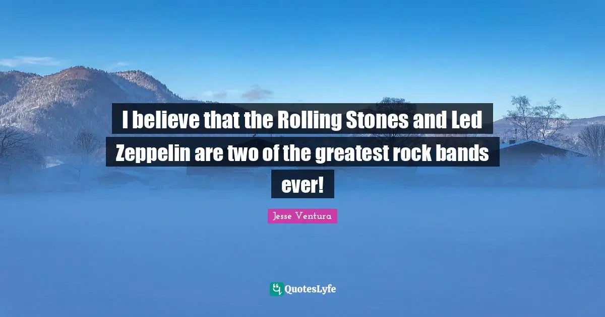 I believe that the Rolling Stones and Led Zeppelin are two of the greatest rock bands ever!