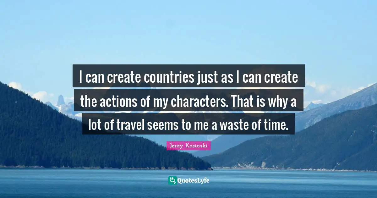 I can create countries just as I can create the actions of my characters. That is why a lot of travel seems to me a waste of time.
