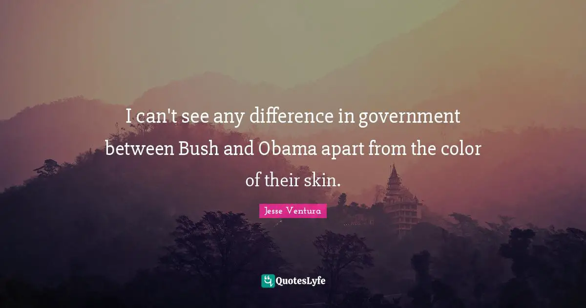 I can't see any difference in government between Bush and Obama apart from the color of their skin.