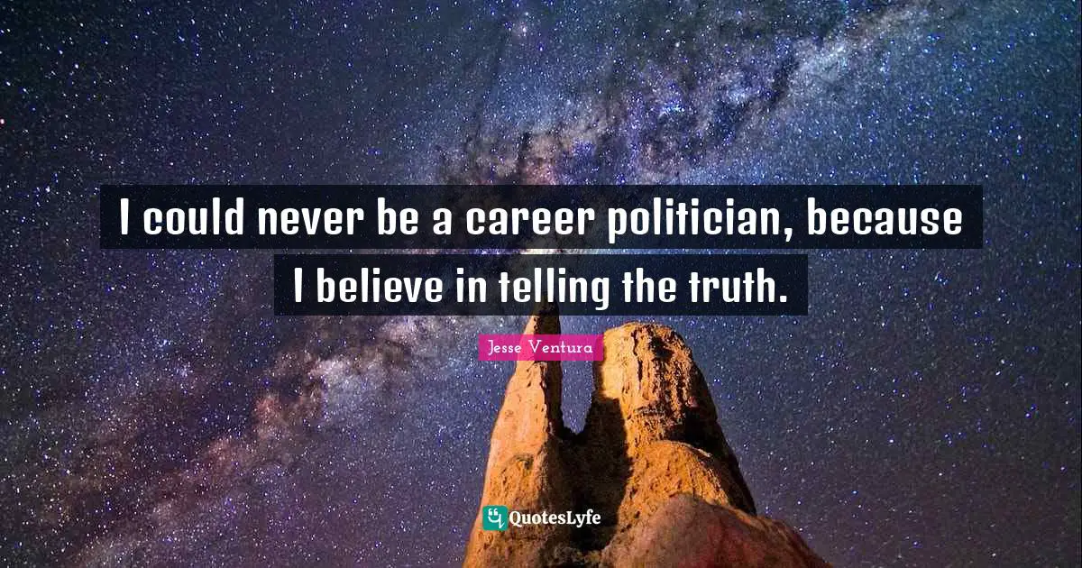 I could never be a career politician, because I believe in telling the truth.