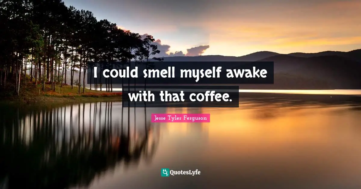 I could smell myself awake with that coffee.