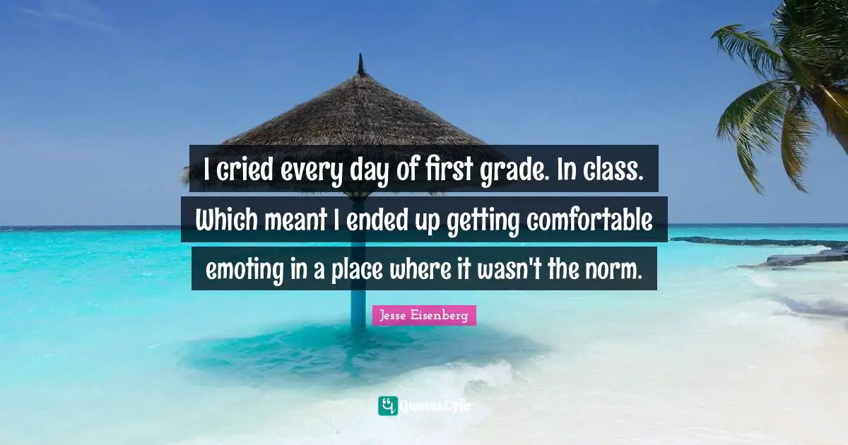 I Cried Quotes: "I cried every day of first grade. In class. Which meant I ended up getting comfortable emoting in a place where it wasn't the norm."