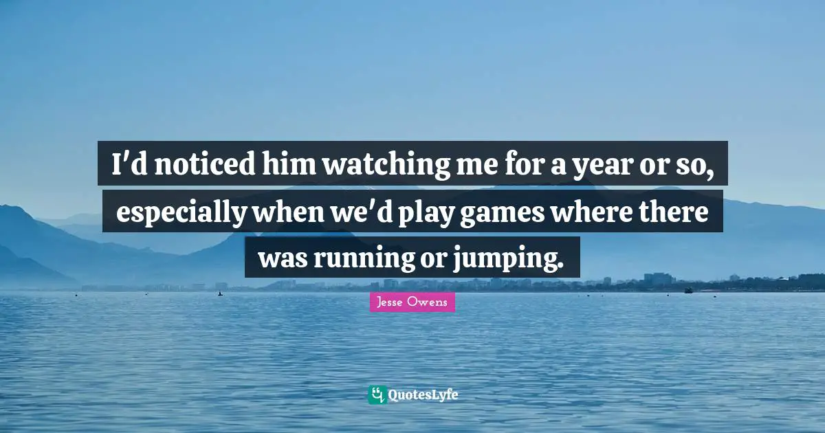 Jesse Owens Quotes: "I'd noticed him watching me for a year or so, especially when we'd play games where there was running or jumping."