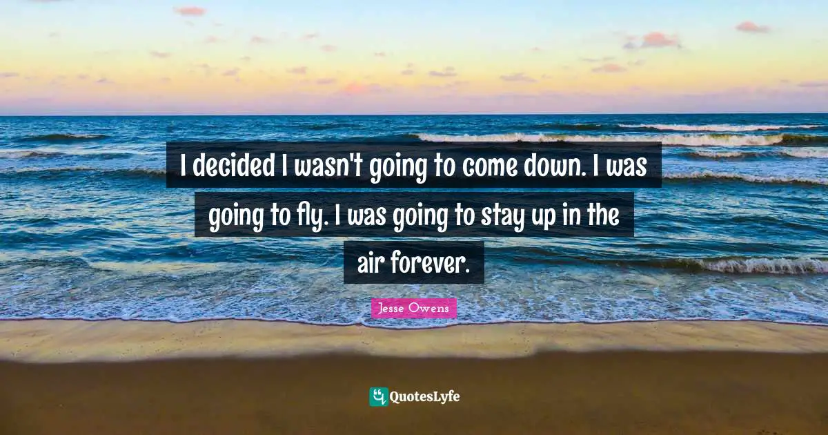 Jesse Owens Quotes: "I decided I wasn't going to come down. I was going to fly. I was going to stay up in the air forever."
