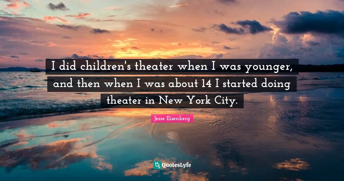I did children's theater when I was younger, and then when I was about 14 I started doing theater in New York City.
