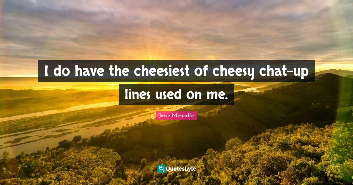 I do have the cheesiest of cheesy chat-up lines used on me.