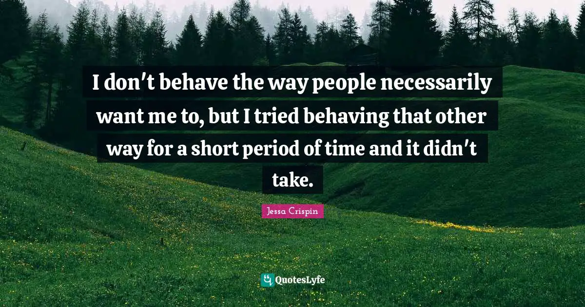I don't behave the way people necessarily want me to, but I tried behaving that other way for a short period of time and it didn't take.