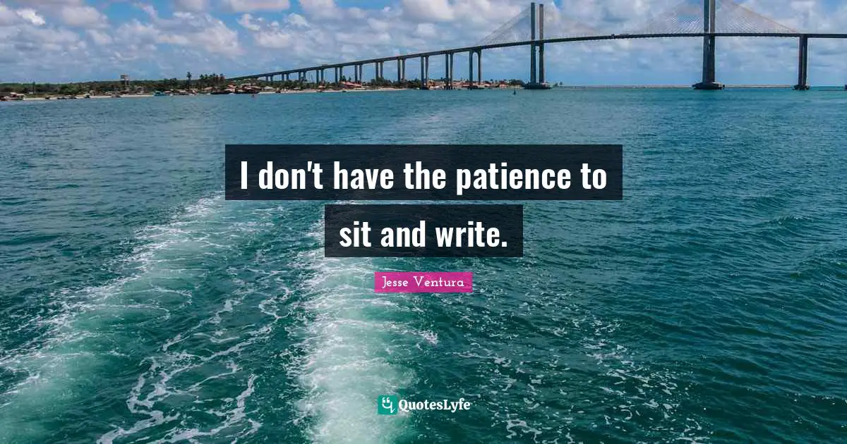 I don't have the patience to sit and write.