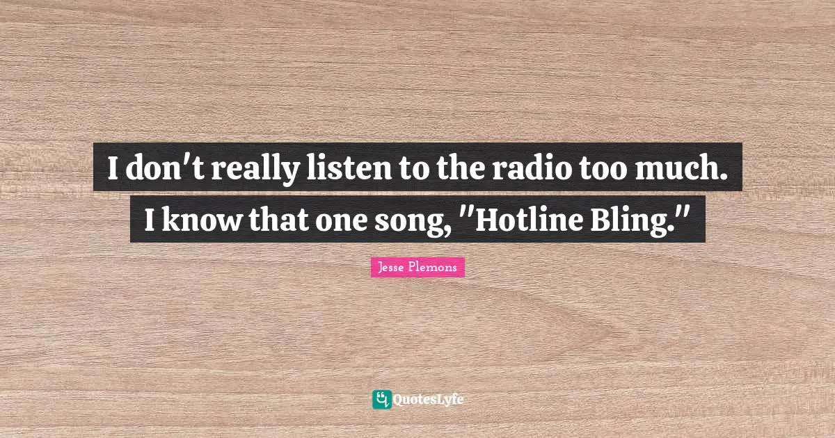 I don't really listen to the radio too much. I know that one song, "Hotline Bling."
