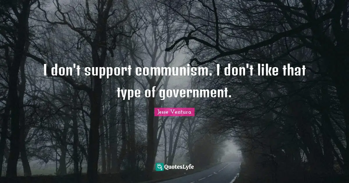 I don't support communism. I don't like that type of government.